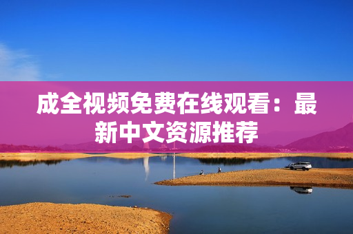 成全视频免费在线观看：最新中文资源推荐