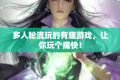 多人轮流玩的有趣游戏，让你玩个痛快！