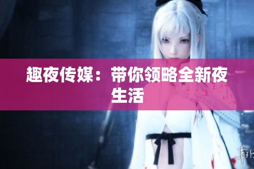 趣夜传媒：带你领略全新夜生活