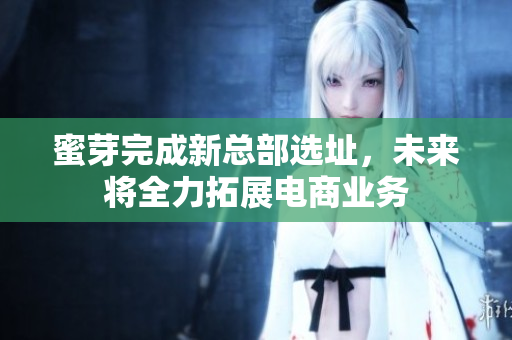 蜜芽完成新总部选址，未来将全力拓展电商业务
