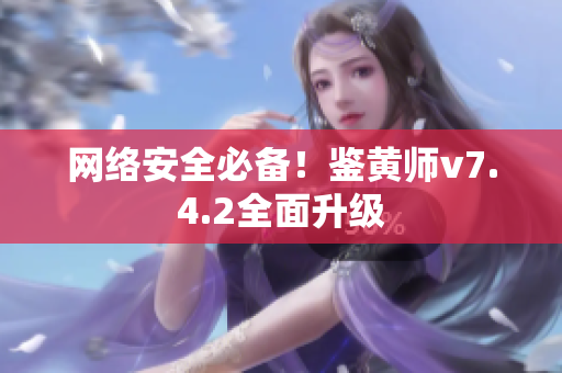 网络安全必备！鉴黄师v7.4.2全面升级