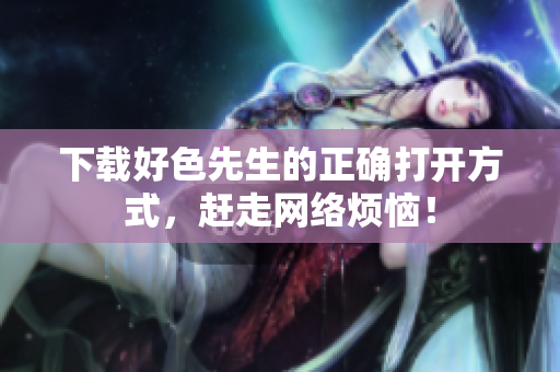 下载好色先生的正确打开方式，赶走网络烦恼！