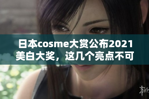 日本cosme大赏公布2021美白大奖，这几个亮点不可错过！