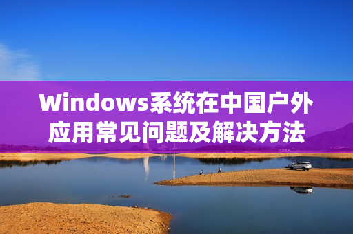 Windows系统在中国户外应用常见问题及解决方法