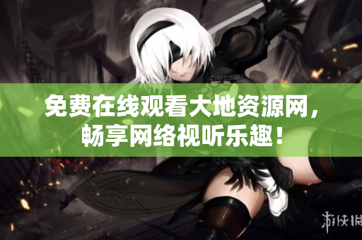 免费在线观看大地资源网，畅享网络视听乐趣！