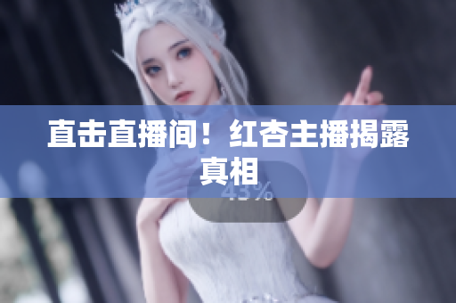 直击直播间！红杏主播揭露真相