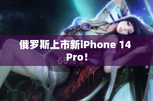 俄罗斯上市新iPhone 14 Pro！