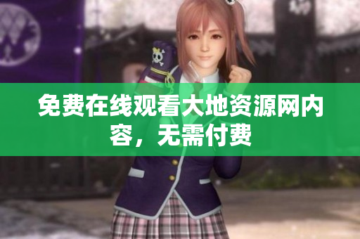 免费在线观看大地资源网内容，无需付费