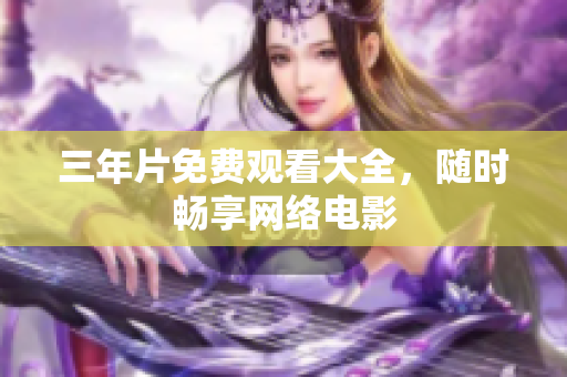 三年片免费观看大全，随时畅享网络电影