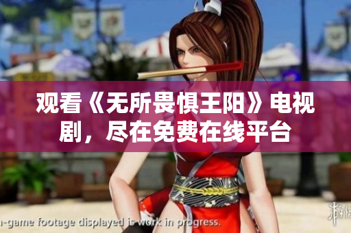 观看《无所畏惧王阳》电视剧，尽在免费在线平台