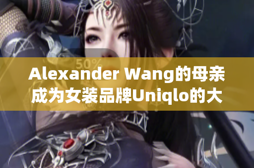 Alexander Wang的母亲成为女装品牌Uniqlo的大使