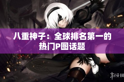 八重神子：全球排名第一的热门P图话题