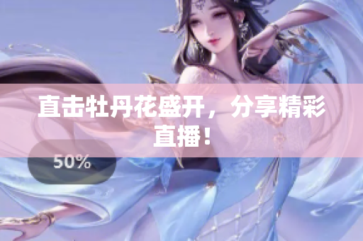 直击牡丹花盛开，分享精彩直播！