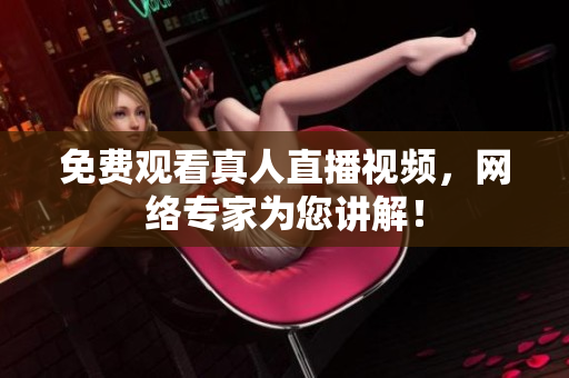 免费观看真人直播视频，网络专家为您讲解！