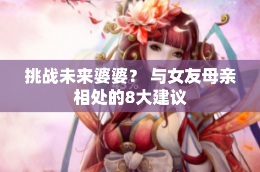 挑战未来婆婆？ 与女友母亲相处的8大建议