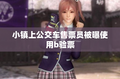 小镇上公交车售票员被曝使用b验票