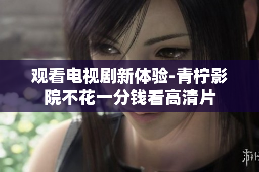 观看电视剧新体验-青柠影院不花一分钱看高清片