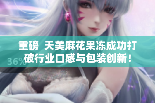 重磅  天美麻花果冻成功打破行业口感与包装创新！