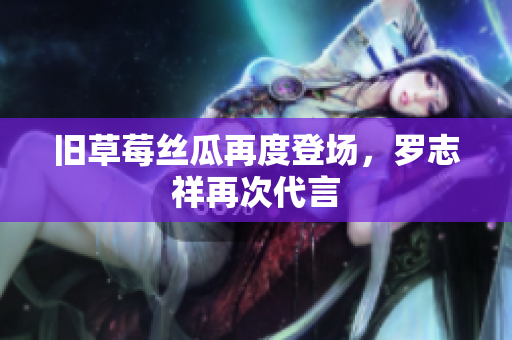 旧草莓丝瓜再度登场，罗志祥再次代言