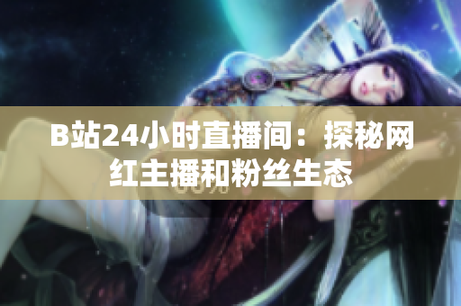 B站24小时直播间：探秘网红主播和粉丝生态