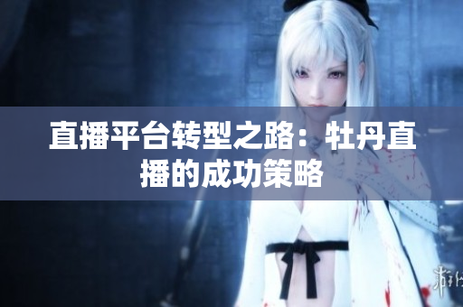 直播平台转型之路：牡丹直播的成功策略