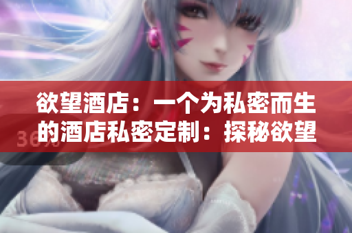 欲望酒店：一个为私密而生的酒店私密定制：探秘欲望酒店