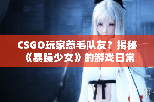 CSGO玩家惹毛队友？揭秘《暴躁少女》的游戏日常