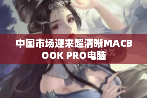 中国市场迎来超清晰MACBOOK PRO电脑