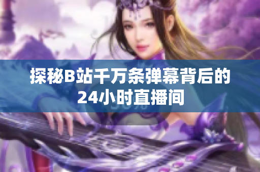 探秘B站千万条弹幕背后的24小时直播间