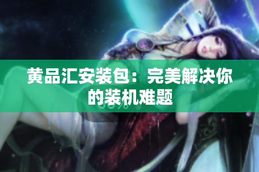 黄品汇安装包：完美解决你的装机难题