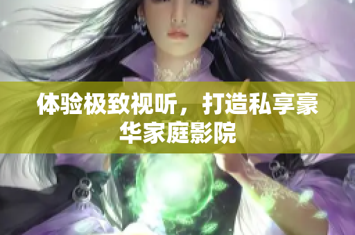 体验极致视听，打造私享豪华家庭影院
