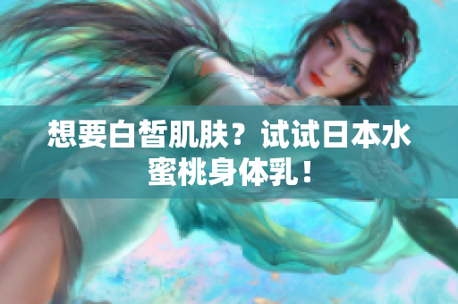 想要白皙肌肤？试试日本水蜜桃身体乳！