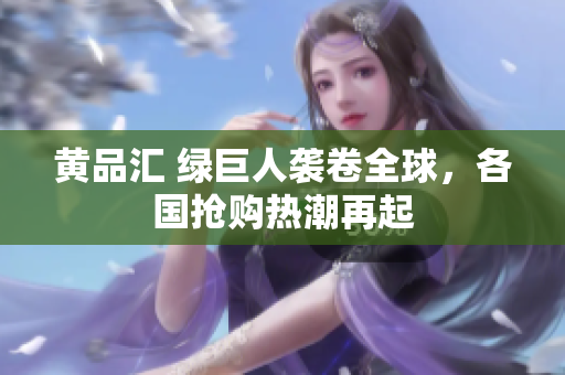 黄品汇 绿巨人袭卷全球，各国抢购热潮再起