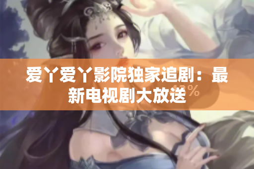 爱丫爱丫影院独家追剧：最新电视剧大放送