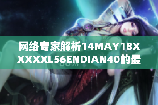 网络专家解析14MAY18XXXXXL56ENDIAN40的最新技术趋势