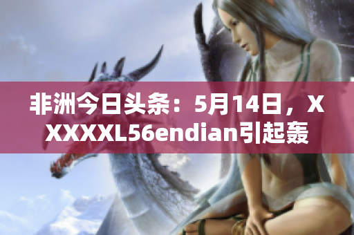 非洲今日头条：5月14日，XXXXXL56endian引起轰动