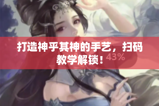 打造神乎其神的手艺，扫码教学解锁！