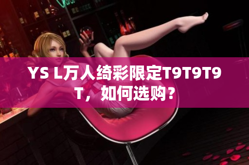 YS L万人绮彩限定T9T9T9T，如何选购？