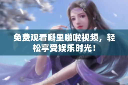 免费观看噼里啪啦视频，轻松享受娱乐时光！