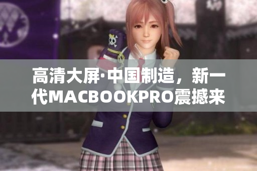 高清大屏·中国制造，新一代MACBOOKPRO震撼来袭
