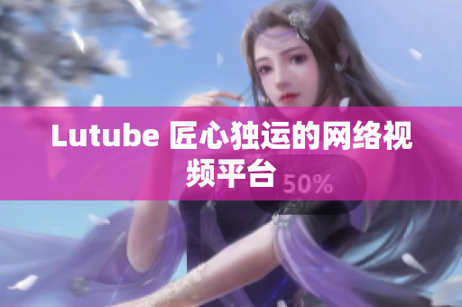 Lutube 匠心独运的网络视频平台