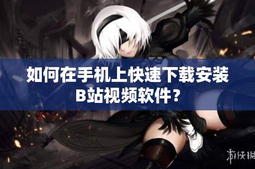 如何在手机上快速下载安装B站视频软件？