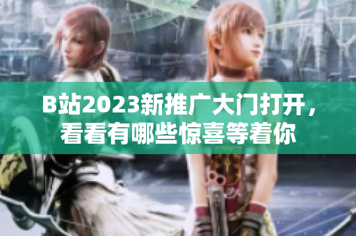 B站2023新推广大门打开，看看有哪些惊喜等着你