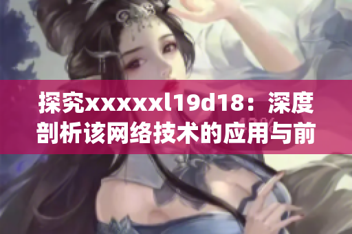 探究xxxxxl19d18：深度剖析该网络技术的应用与前景)