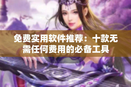 免费实用软件推荐：十款无需任何费用的必备工具