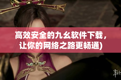 高效安全的九幺软件下载，让你的网络之路更畅通)