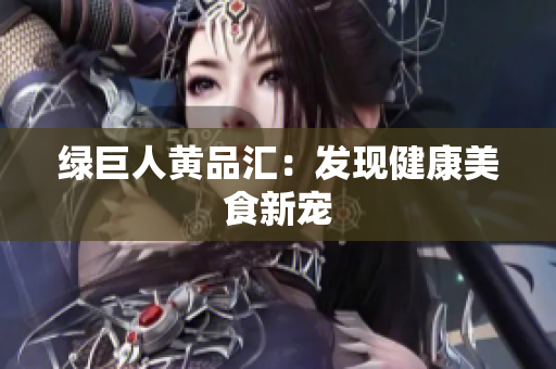 绿巨人黄品汇：发现健康美食新宠