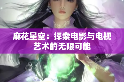 麻花星空：探索电影与电视艺术的无限可能