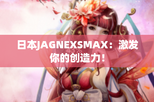 日本JAGNEXSMAX：激发你的创造力！