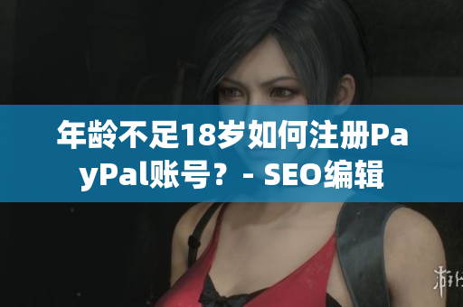 年龄不足18岁如何注册PayPal账号？- SEO编辑